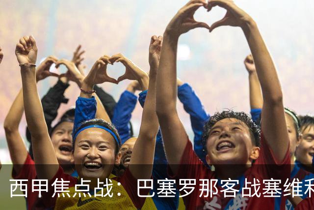 西甲焦点战：巴塞罗那客战塞维利亚——汉斯·弗里克赛前发布会深度解读